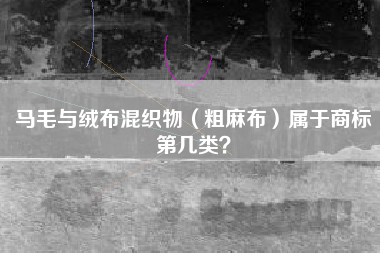 马毛与绒布混织物(粗麻布)属于商标第几类? 马毛与绒布混织物(粗麻布)属于商标第几类?