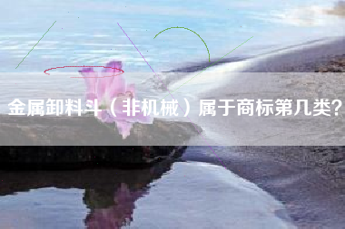 金属卸料斗(非机械)属于商标第几类? 金属卸料斗(非机械)属于商标第几类?