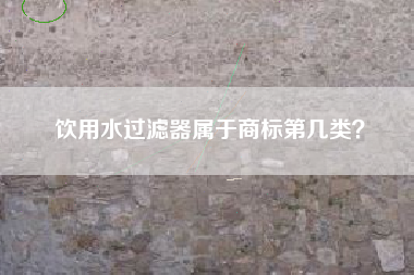 饮用水过滤器属于商标第几类? 饮用水过滤器属于商标第几类?