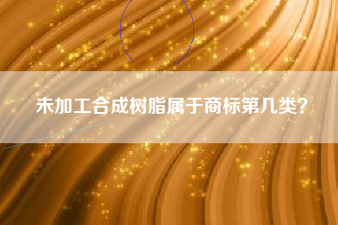 未加工合成树脂属于商标第几类? 未加工合成树脂属于商标第几类?