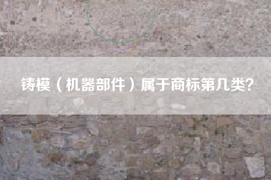 铸模(机器部件)属于商标第几类? 铸模(机器部件)属于商标第几类?
