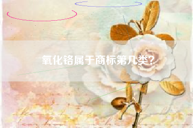 氧化铬属于商标第几类? 氧化铬属于商标第几类?