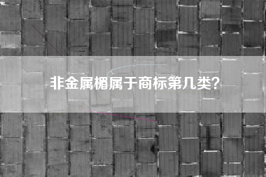 非金属楣属于商标第几类? 非金属楣属于商标第几类?