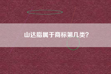 山达脂属于商标第几类? 山达脂属于商标第几类?