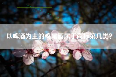 以啤酒为主的鸡尾酒属于商标第几类? 以啤酒为主的鸡尾酒属于商标第几类?