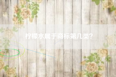 柠檬水属于商标第几类? 柠檬水属于商标第几类?