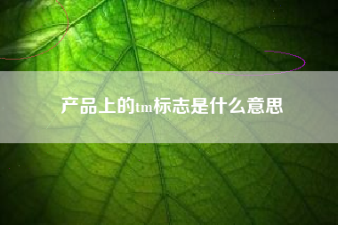 产品上的tm标志是什么意思 产品上的tm标志是什么意思