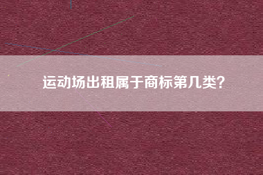 运动场出租属于商标第几类? 运动场出租属于商标第几类?