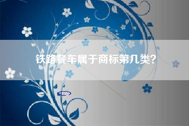 铁路餐车属于商标第几类? 铁路餐车属于商标第几类?