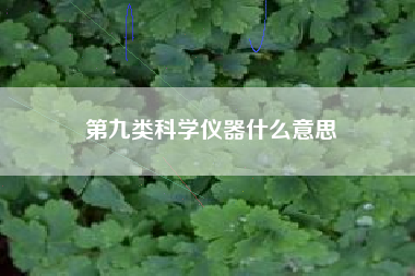 第九类科学仪器什么意思 第九类科学仪器什么意思