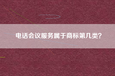 电话会议服务属于商标第几类? 电话会议服务属于商标第几类?