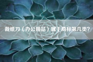 裁纸刀(办公用品)属于商标第几类? 裁纸刀(办公用品)属于商标第几类?