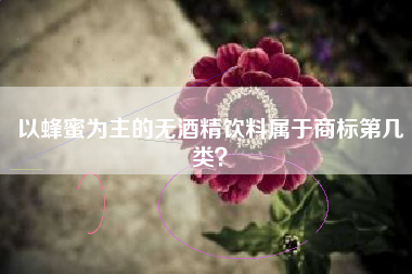 以蜂蜜为主的无酒精饮料属于商标第几类? 以蜂蜜为主的无酒精饮料属于商标第几类?