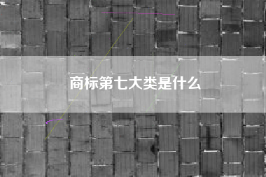 商标第七大类是什么 商标第七大类是什么