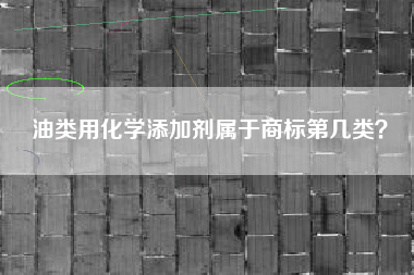 油类用化学添加剂属于商标第几类? 油类用化学添加剂属于商标第几类?