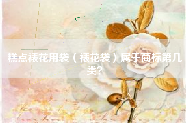 糕点裱花用袋(裱花袋)属于商标第几类? 糕点裱花用袋(裱花袋)属于商标第几类?