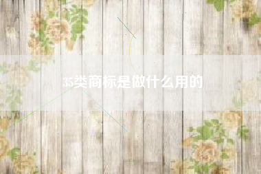 35类商标是做什么用的 35类商标是做什么用的