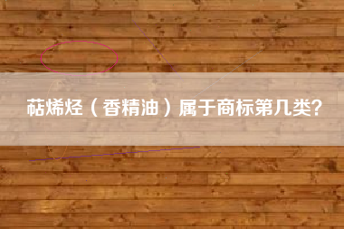 萜烯烃(香精油)属于商标第几类? 萜烯烃(香精油)属于商标第几类?