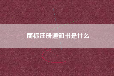 商标注册通知书是什么 商标注册通知书是什么