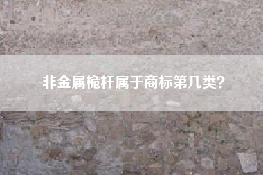 非金属桅杆属于商标第几类? 非金属桅杆属于商标第几类?