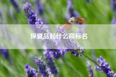保健品起什么商标名 保健品起什么商标名