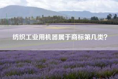 纺织工业用机器属于商标第几类? 纺织工业用机器属于商标第几类?