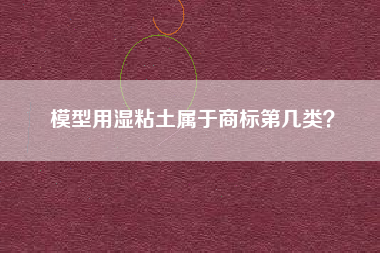 模型用湿粘土属于商标第几类? 模型用湿粘土属于商标第几类?