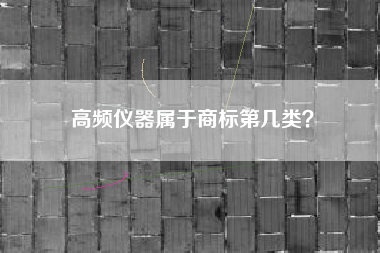 高频仪器属于商标第几类? 高频仪器属于商标第几类?