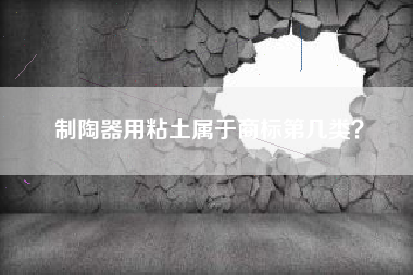 制陶器用粘土属于商标第几类? 制陶器用粘土属于商标第几类?