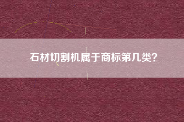石材切割机属于商标第几类? 石材切割机属于商标第几类?