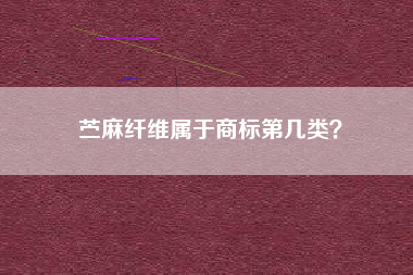 苎麻纤维属于商标第几类? 苎麻纤维属于商标第几类?