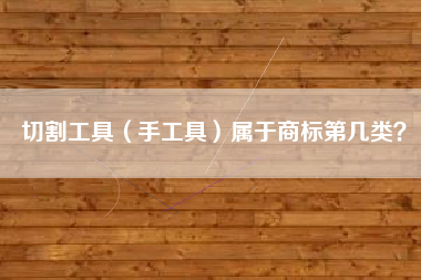 切割工具(手工具)属于商标第几类? 切割工具(手工具)属于商标第几类?