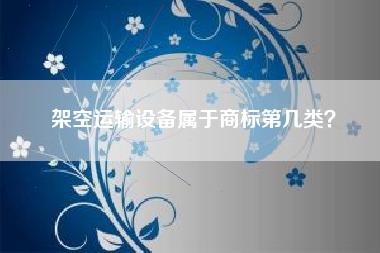 架空运输设备属于商标第几类? 架空运输设备属于商标第几类?