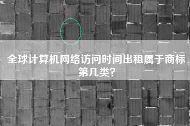 全球计算机网络访问时间出租属于商标第几类? 全球计算机网络访问时间出租属于商标第几类?