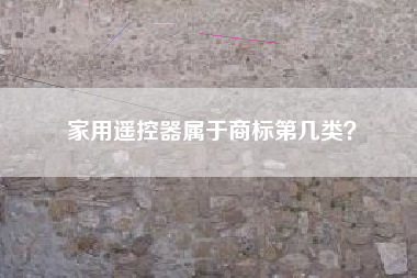 家用遥控器属于商标第几类? 家用遥控器属于商标第几类?