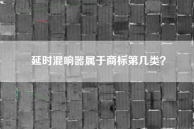 延时混响器属于商标第几类? 延时混响器属于商标第几类?