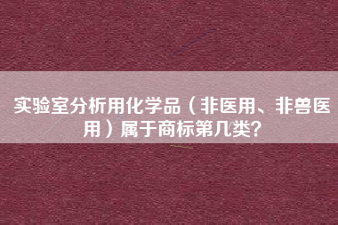 实验室分析用化学品(非医用、非兽医用)属于商标第几类? 实验室分析用化学品(非医用、非兽医用)属于商标第几类?
