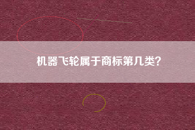 机器飞轮属于商标第几类? 机器飞轮属于商标第几类?