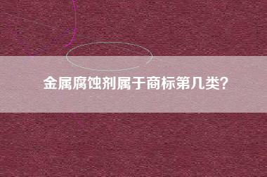 金属腐蚀剂属于商标第几类? 金属腐蚀剂属于商标第几类?