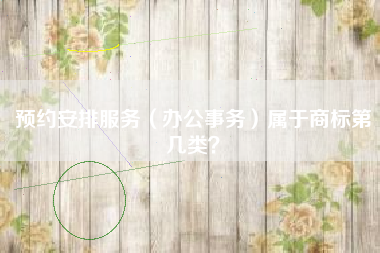 预约安排服务(办公事务)属于商标第几类? 预约安排服务(办公事务)属于商标第几类?