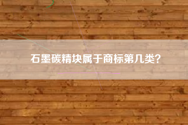 石墨碳精块属于商标第几类? 石墨碳精块属于商标第几类?