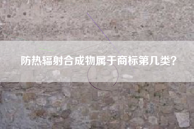 防热辐射合成物属于商标第几类? 防热辐射合成物属于商标第几类?