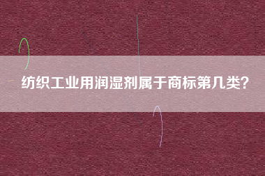 纺织工业用润湿剂属于商标第几类? 纺织工业用润湿剂属于商标第几类?