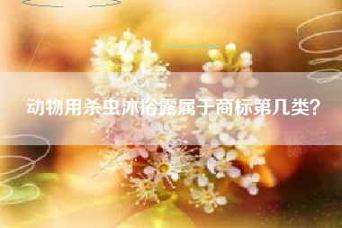 动物用杀虫沐浴露属于商标第几类? 动物用杀虫沐浴露属于商标第几类?