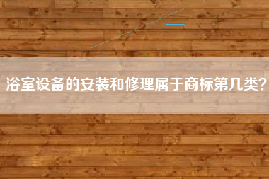浴室设备的安装和修理属于商标第几类? 浴室设备的安装和修理属于商标第几类?
