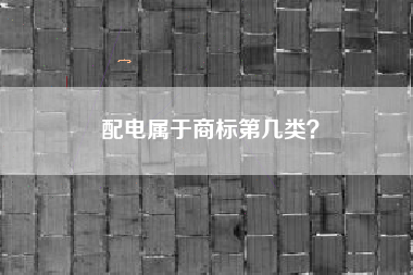 配电属于商标第几类? 配电属于商标第几类?