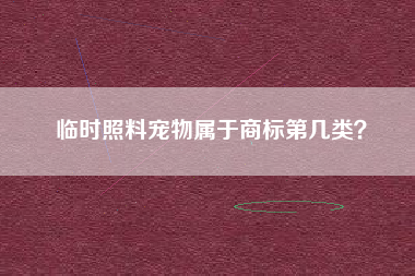 临时照料宠物属于商标第几类? 临时照料宠物属于商标第几类?