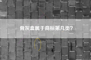 骨灰盒属于商标第几类? 骨灰盒属于商标第几类?