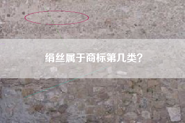 绢丝属于商标第几类? 绢丝属于商标第几类?