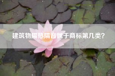 建筑物隔热隔音属于商标第几类? 建筑物隔热隔音属于商标第几类?